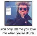 You only tell me you love me when you’re drunk.