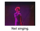 Neil singing.