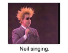 Neil singing.